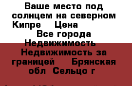 Ваше место под солнцем на северном Кипре. › Цена ­ 58 000 - Все города Недвижимость » Недвижимость за границей   . Брянская обл.,Сельцо г.